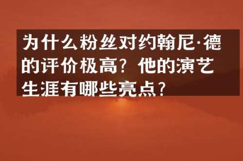 为什么粉丝对约翰尼·德普的评价极高？他的演艺生涯有哪些亮点？