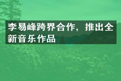 李易峰跨界合作，推出全新音乐作品