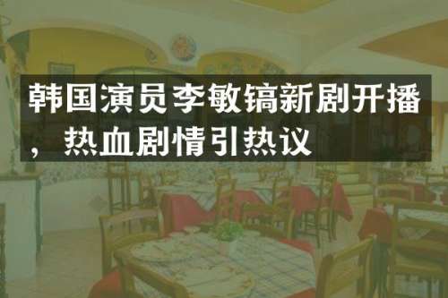 韩国演员李敏镐新剧开播，热血剧情引热议