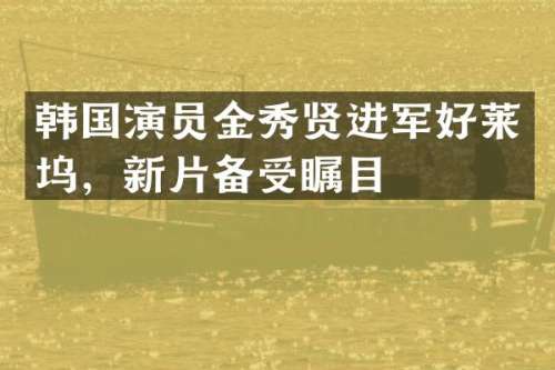 韩国演员金秀贤进军好莱坞，新片备受瞩目