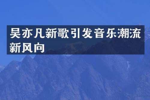 吴亦凡新歌引发音乐潮流新风向