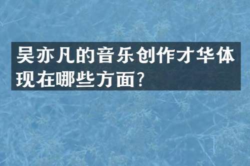 吴亦凡的音乐创作才华体现在哪些方面？