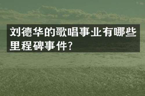 刘德华的歌唱事业有哪些里程碑事件？