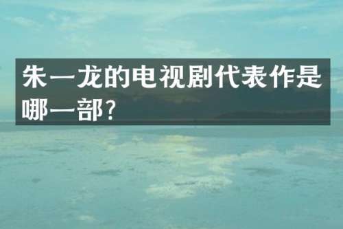 朱一龙的电视剧代表作是哪一部？