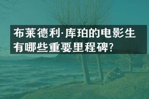 布莱德利·库珀的电影生涯有哪些重要里程碑？