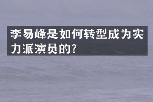 李易峰是如何转型成为实力派演员的？