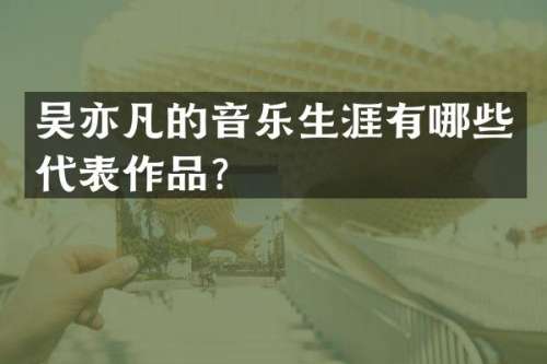 吴亦凡的音乐生涯有哪些代表作品？
