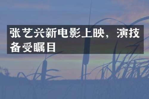 张艺兴新电影上映，演技备受瞩目