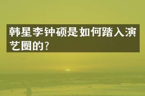 韩星李钟硕是如何踏入演艺圈的？