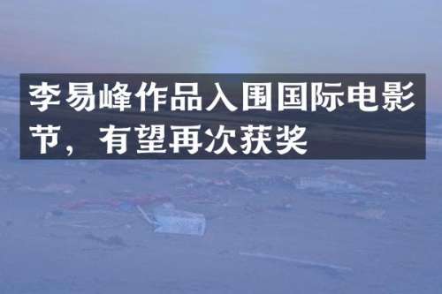 李易峰作品入围国际电影节，有望再次