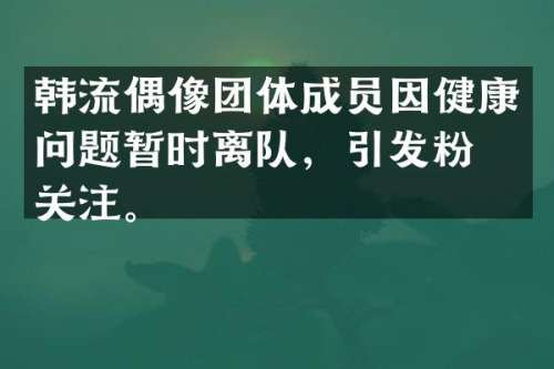 韩流偶像团体成员因健康问题暂时离队，引发粉丝关注。