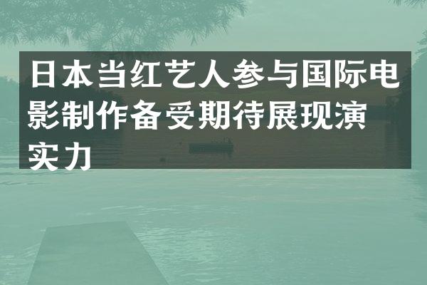 日本当红艺人参与国际电影制作备受期待展现演技实力
