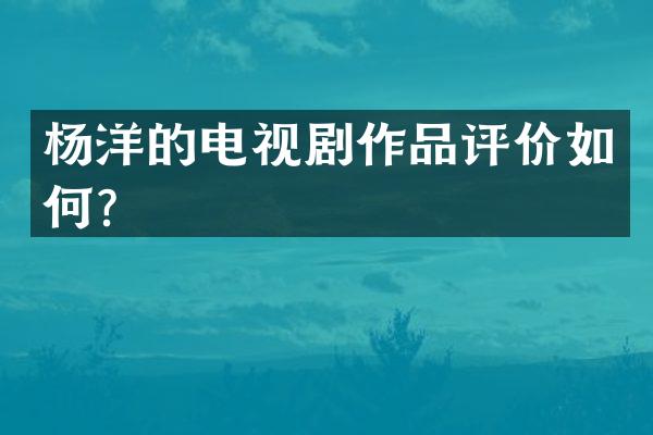 杨洋的电视剧作品评价如何？
