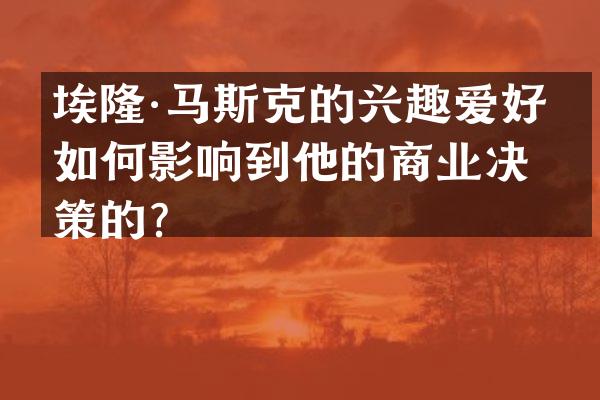 埃隆·马斯克的兴趣爱好是如何影响到他的商业决策的？
