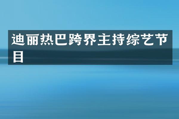 迪丽热巴跨界主持综艺节目