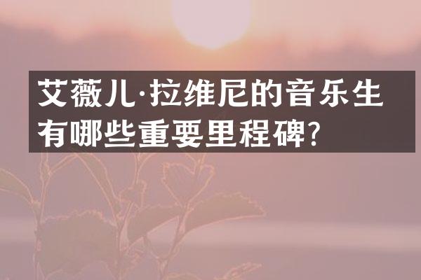 艾薇儿·拉维尼的音乐生涯有哪些重要里程碑？