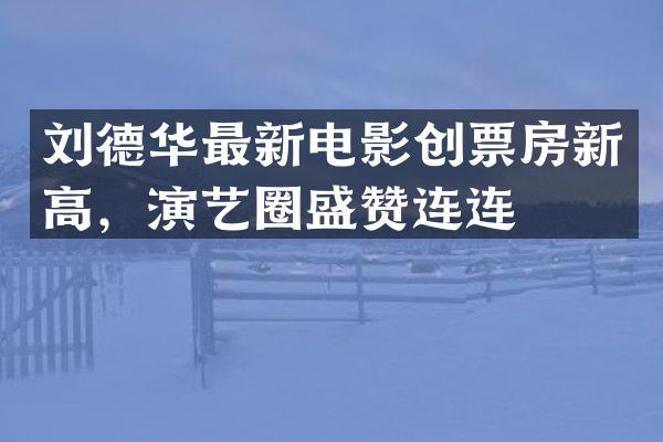 刘德华最新电影创票房新高，演艺圈盛赞连连