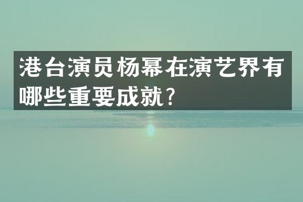 港台演员杨幂在演艺界有哪些重要成就？