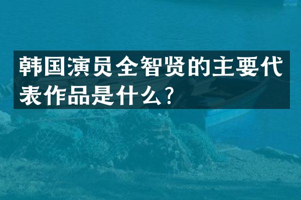 韩国演员全智贤的主要代表作品是什么？