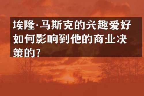 埃隆·马斯克的兴趣爱好是如何影响到他的商业决策的？