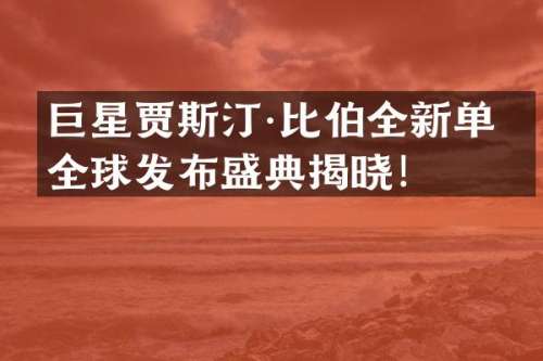 巨星贾斯汀·比伯全新单曲全球发布盛典揭晓！