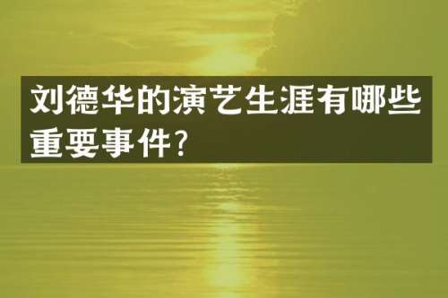 刘德华的演艺生涯有哪些重要事件？
