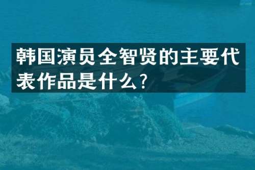 韩国演员全智贤的主要代表作品是什么？