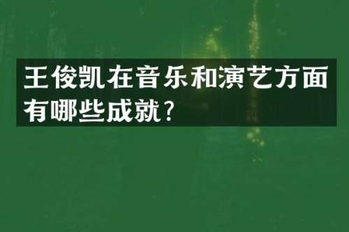 王俊凯在音乐和演艺方面有哪些成就？