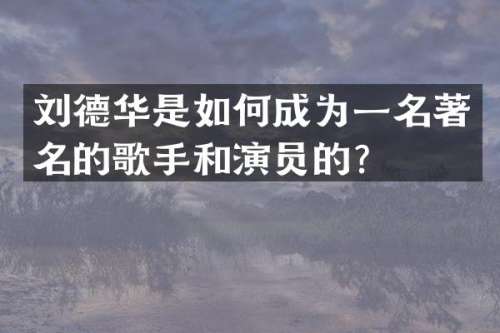 刘德华是如何成为一名著名的歌手和演员的？