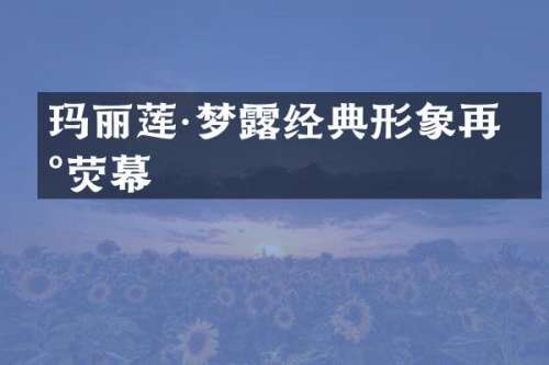 玛丽莲·梦经典形象再现荧幕
