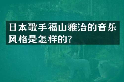 日本歌手福山雅治的音乐风格是怎样的？