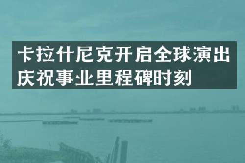 卡拉什尼克开启全球演出庆祝事业里程碑时刻