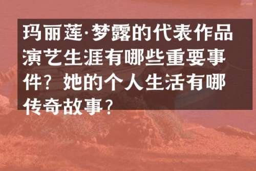 玛丽莲·梦的代表作品和演艺生涯有哪些重要事件？她的个人生活有哪些传奇故事？
