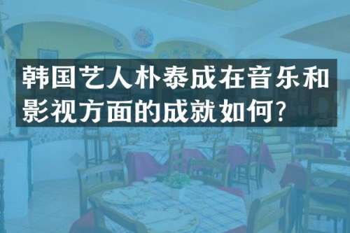韩国艺人朴泰成在音乐和影视方面的成就如何？
