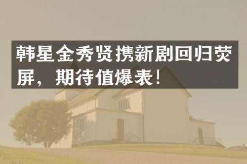 韩星金秀贤携新剧回归荧屏，期待值爆表！