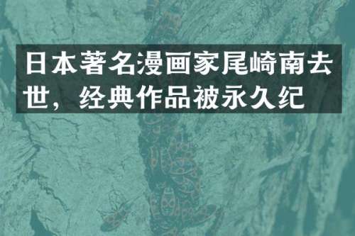 日本著名漫画家尾崎南去世，经典作品被永久纪念