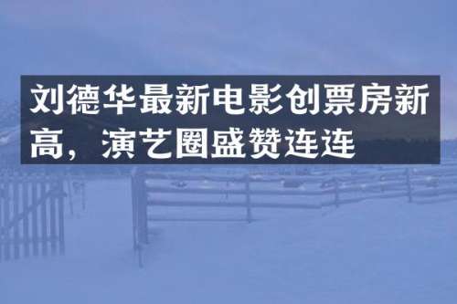 刘德华最新电影创票房新高，演艺圈盛赞连连