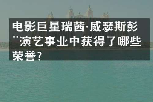 电影巨星瑞茜·威瑟斯彭在演艺事业中获得了哪些荣誉？