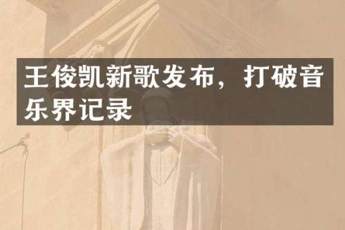 王俊凯新歌发布，打破音乐界记录