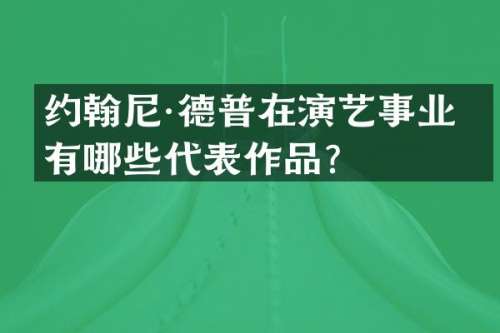 约翰尼·德普在演艺事业中有哪些代表作品？