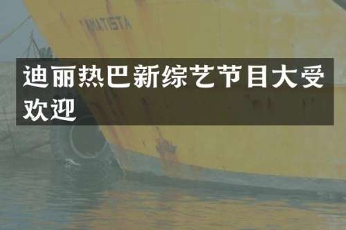 迪丽热巴新综艺节目大受欢迎