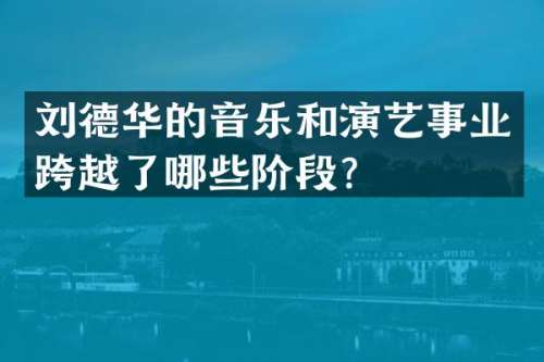 刘德华的音乐和演艺事业跨越了哪些阶段？