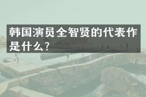 韩国演员全智贤的代表作是什么？