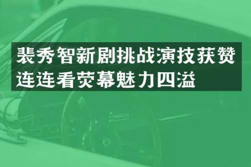 裴秀智新剧挑战演技获赞连连看荧幕魅力四溢