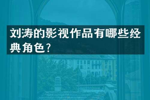 刘涛的影视作品有哪些经典角色？