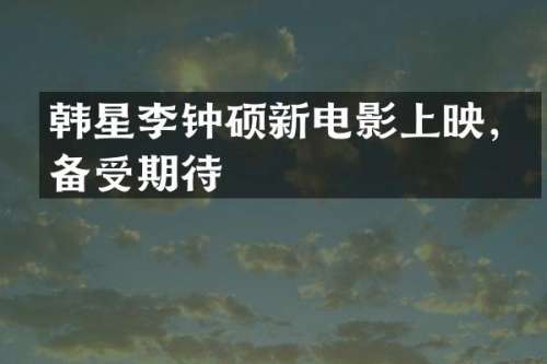 韩星李钟硕新电影上映，备受期待