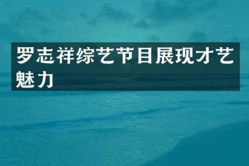 罗志祥综艺节目展现才艺魅力