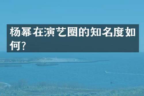 杨幂在演艺圈的知名度如何？