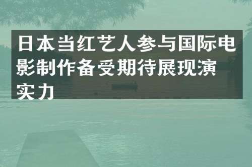 日本当红艺人参与国际电影制作备受期待展现演技实力