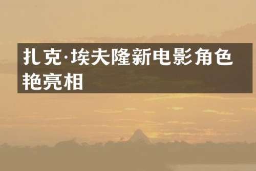 扎克·埃夫隆新电影角色惊艳亮相